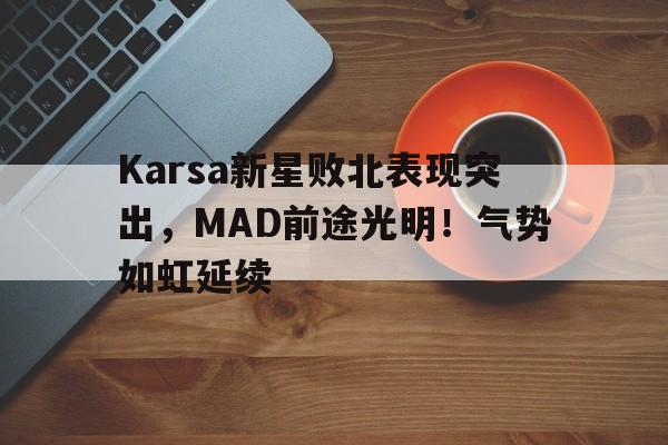 爱游戏app-Karsa新星败北表现突出，MAD前途光明！气势如虹延续-爱游戏app